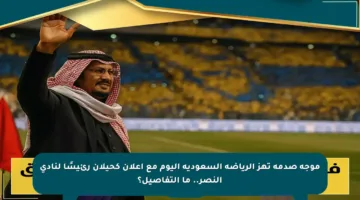 موجة صدمة تهز الرياضة السعودية اليوم مع إعلان كحيلان رئيسًا لنادي النصر.. ما التفاصيل؟